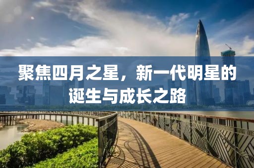 聚焦四月之星，新一代明星的誕生與成長(zhǎng)之路