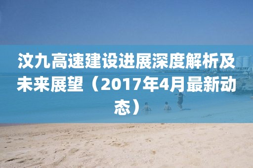 汶九高速建設(shè)進展深度解析及未來展望（2017年4月最新動態(tài)）