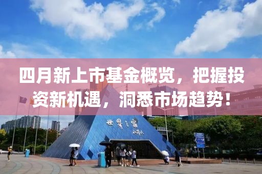 四月新上市基金概覽，把握投資新機(jī)遇，洞悉市場(chǎng)趨勢(shì)！