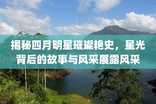 揭秘四月明星璀璨艷史，星光背后的故事與風(fēng)采展露風(fēng)采