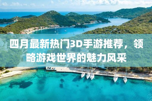 四月最新熱門(mén)3D手游推薦，領(lǐng)略游戲世界的魅力風(fēng)采