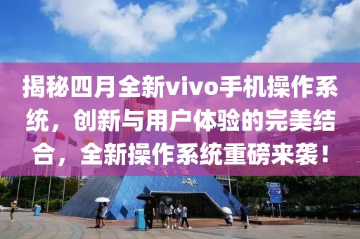 揭秘四月全新vivo手機(jī)操作系統(tǒng)，創(chuàng)新與用戶體驗(yàn)的完美結(jié)合，全新操作系統(tǒng)重磅來(lái)襲！
