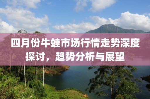 四月份牛蛙市場(chǎng)行情走勢(shì)深度探討，趨勢(shì)分析與展望