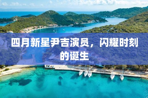 四月新星尹吉演員，閃耀時(shí)刻的誕生