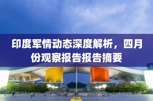 印度軍情動(dòng)態(tài)深度解析，四月份觀察報(bào)告報(bào)告摘要