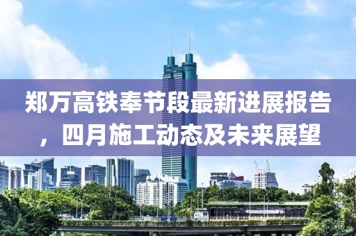 鄭萬(wàn)高鐵奉節(jié)段最新進(jìn)展報(bào)告，四月施工動(dòng)態(tài)及未來(lái)展望