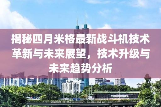 揭秘四月米格最新戰(zhàn)斗機(jī)技術(shù)革新與未來(lái)展望，技術(shù)升級(jí)與未來(lái)趨勢(shì)分析