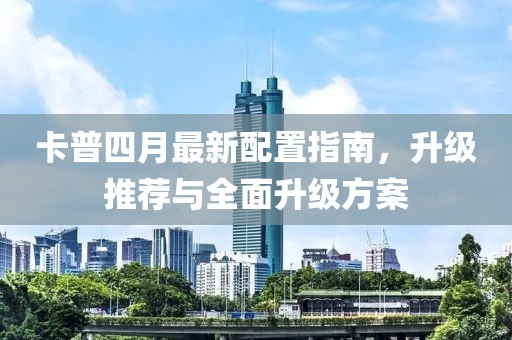 卡普四月最新配置指南，升級(jí)推薦與全面升級(jí)方案