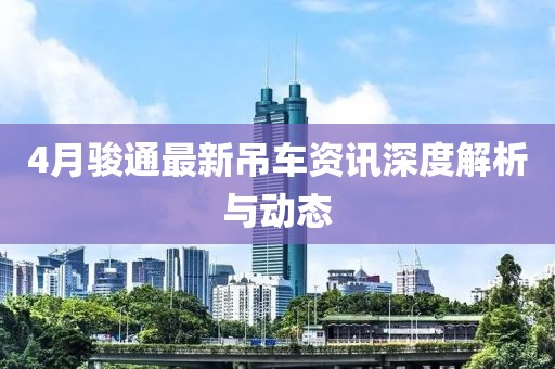 4月駿通最新吊車資訊深度解析與動(dòng)態(tài)