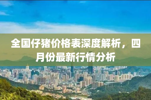 全國(guó)仔豬價(jià)格表深度解析，四月份最新行情分析