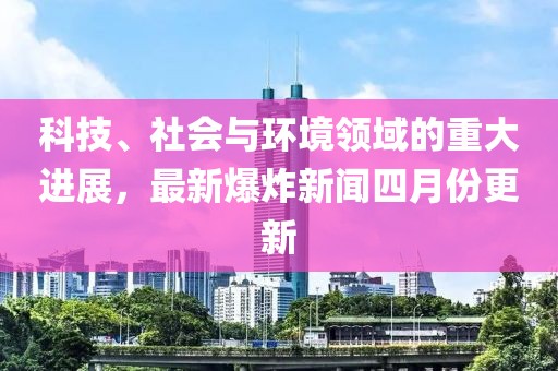 科技、社會(huì)與環(huán)境領(lǐng)域的重大進(jìn)展，最新爆炸新聞四月份更新