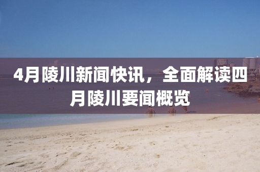 4月陵川新聞快訊，全面解讀四月陵川要聞概覽