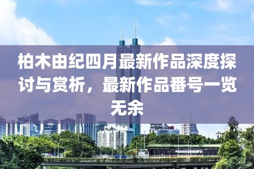 柏木由紀(jì)四月最新作品深度探討與賞析，最新作品番號(hào)一覽無(wú)余