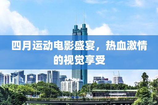 四月運(yùn)動(dòng)電影盛宴，熱血激情的視覺(jué)享受