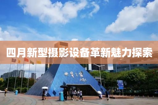 四月新型攝影設(shè)備革新魅力探索