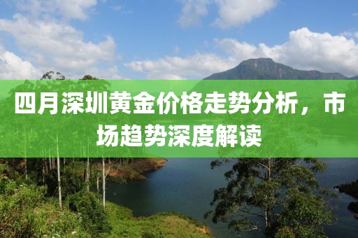 四月深圳黃金價(jià)格走勢(shì)分析，市場(chǎng)趨勢(shì)深度解讀