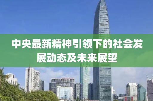 中央最新精神引領下的社會發(fā)展動態(tài)及未來展望