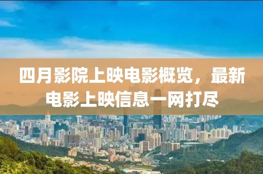 四月影院上映電影概覽，最新電影上映信息一網(wǎng)打盡