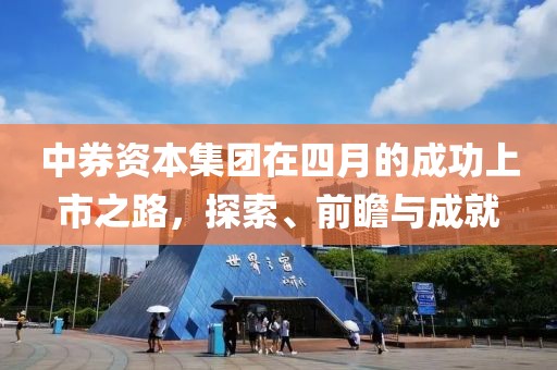 中券資本集團(tuán)在四月的成功上市之路，探索、前瞻與成就