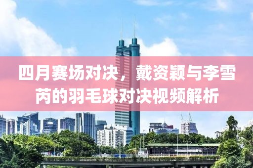 四月賽場(chǎng)對(duì)決，戴資穎與李雪芮的羽毛球?qū)Q視頻解析