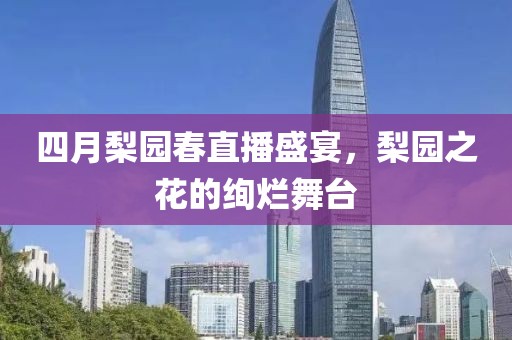四月梨園春直播盛宴，梨園之花的絢爛舞臺