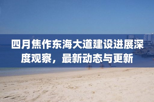 四月焦作東海大道建設(shè)進(jìn)展深度觀察，最新動(dòng)態(tài)與更新