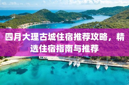 四月大理古城住宿推薦攻略，精選住宿指南與推薦