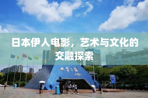 日本伊人電影，藝術(shù)與文化的交融探索