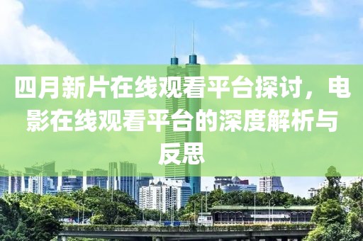 四月新片在線觀看平臺(tái)探討，電影在線觀看平臺(tái)的深度解析與反思