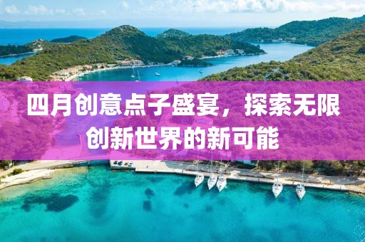 四月創(chuàng)意點(diǎn)子盛宴，探索無(wú)限創(chuàng)新世界的新可能
