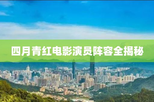 四月青紅電影演員陣容全揭秘