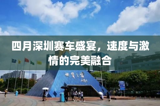 四月深圳賽車盛宴，速度與激情的完美融合
