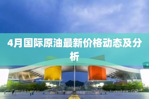 4月國際原油最新價格動態(tài)及分析