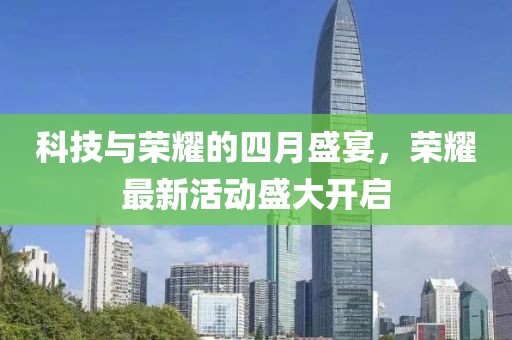 科技與榮耀的四月盛宴，榮耀最新活動盛大開啟