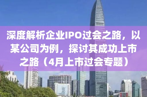 深度解析企業(yè)IPO過會(huì)之路，以某公司為例，探討其成功上市之路（4月上市過會(huì)專題）