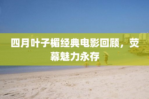 四月葉子楣經典電影回顧，熒幕魅力永存