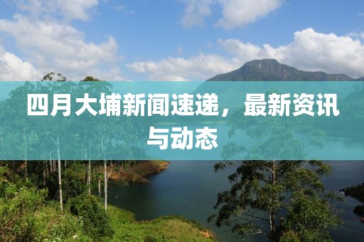 四月大埔新聞速遞，最新資訊與動(dòng)態(tài)