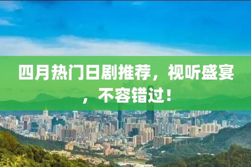 四月熱門日劇推薦，視聽盛宴，不容錯(cuò)過！