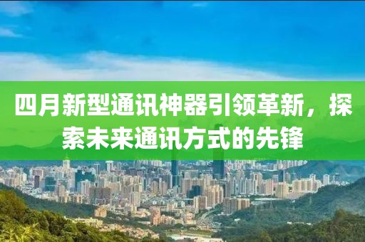 四月新型通訊神器引領(lǐng)革新，探索未來通訊方式的先鋒