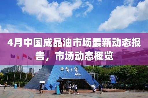4月中國成品油市場最新動(dòng)態(tài)報(bào)告，市場動(dòng)態(tài)概覽