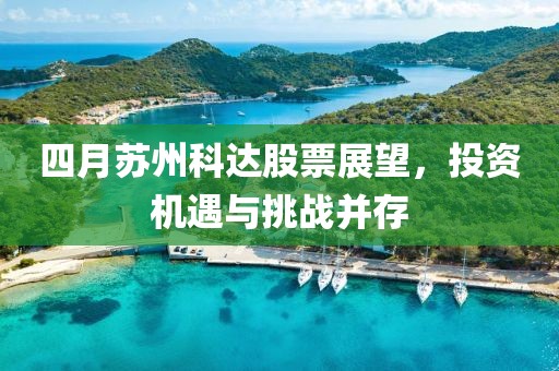 四月蘇州科達(dá)股票展望，投資機(jī)遇與挑戰(zhàn)并存