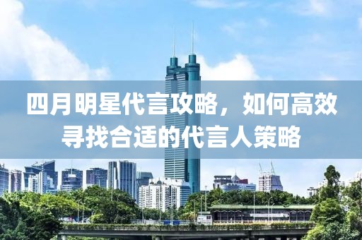 四月明星代言攻略，如何高效尋找合適的代言人策略