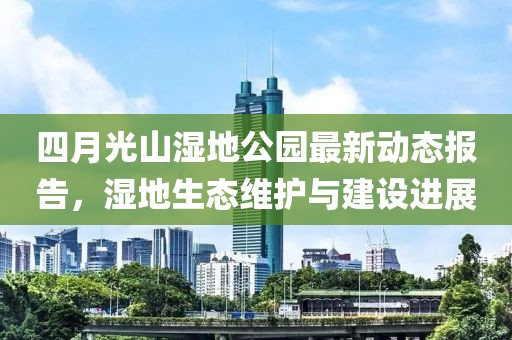 四月光山濕地公園最新動態(tài)報告，濕地生態(tài)維護(hù)與建設(shè)進(jìn)展
