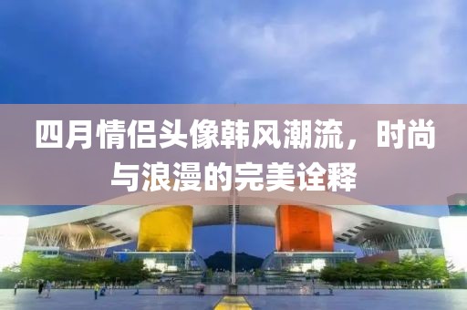 四月情侶頭像韓風(fēng)潮流，時尚與浪漫的完美詮釋