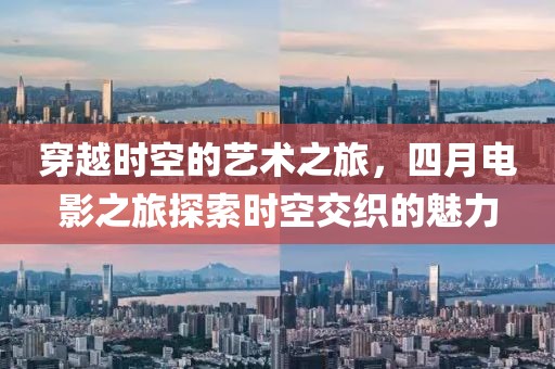 穿越時(shí)空的藝術(shù)之旅，四月電影之旅探索時(shí)空交織的魅力