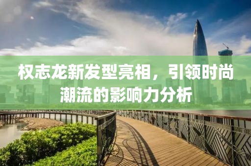 權(quán)志龍新發(fā)型亮相，引領(lǐng)時尚潮流的影響力分析