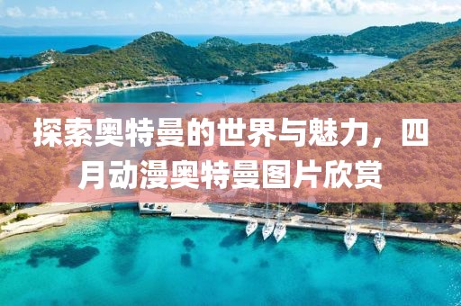 探索奧特曼的世界與魅力，四月動漫奧特曼圖片欣賞