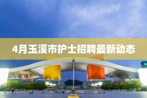 4月玉溪市護(hù)士招聘最新動(dòng)態(tài)