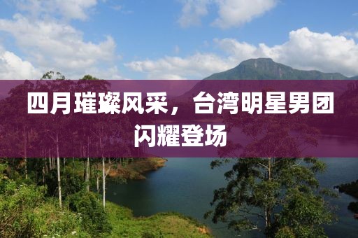 四月璀璨風(fēng)采，臺灣明星男團閃耀登場