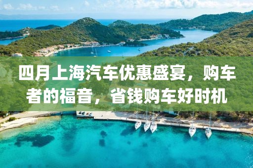 四月上海汽車優(yōu)惠盛宴，購車者的福音，省錢購車好時機